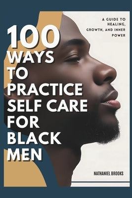 100 Ways to Practice Self-Care for Black Men: A Guide to Healing, Growth, and Inner Power by Brooks, Nathaniel