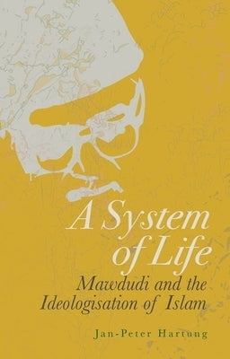 A System of Life: Mawdudi and the Ideologisation of Islam by Hartung, Jan-Peter