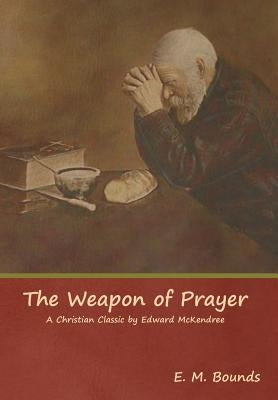 The Weapon of Prayer A Christian Classic by Edward McKendree by Bounds, Edward M.