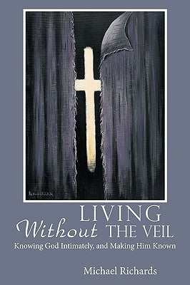 Living Without the Veil: Knowing God Intimately, and Making Him Known by Richards, Michael