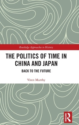 The Politics of Time in China and Japan: Back to the Future by Murthy, Viren