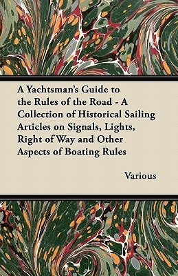 A Yachtsman's Guide to the Rules of the Road - A Collection of Historical Sailing Articles on Signals, Lights, Right of Way and Other Aspects of Boati by Various
