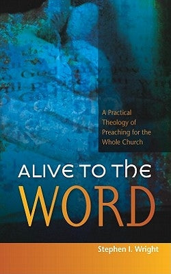 Alive to the Word: A Practical Theology of Preaching for the Whole Church by Wright, Stephen