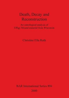 Death, Decay and Reconstruction: An osteological analysis of Effigy Mound material from Wisconsin by Ruth, Christine Ella