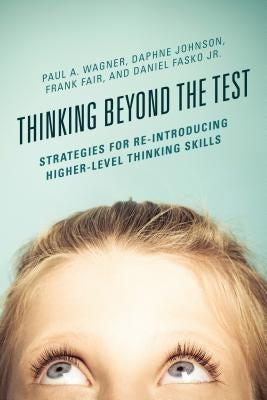 Thinking Beyond the Test: Strategies for Re-Introducing Higher-Level Thinking Skills by Wagner, Paul A.