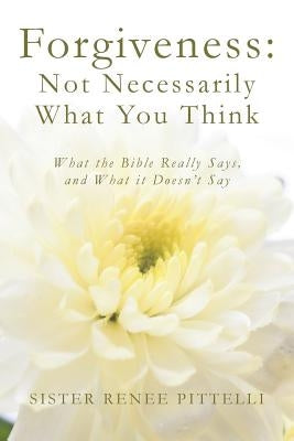 Forgiveness: Not Necessarily What You Think: What the Bible Really Says, and What it Doesn't Say by Pittelli, Sister Renee