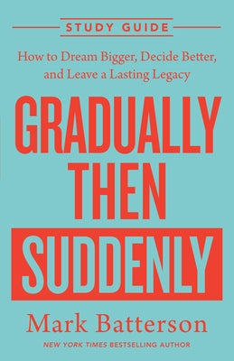 Gradually Then Suddenly Study Guide: How to Dream Bigger, Decide Better, and Leave a Lasting Legacy by Batterson, Mark