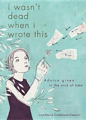 I Wasn't Dead When I Wrote This: Advice Given in the Nick of Time by Calderone-Stewart, Lisa-Marie