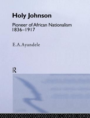 'Holy' Johnson, Pioneer of African Nationalism, 1836-1917 by Ayandele, E. a.