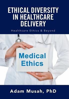 Ethical Diversity in Healthcare Delivery: Ethics in Healthcare & Beyond by Musah, Adam