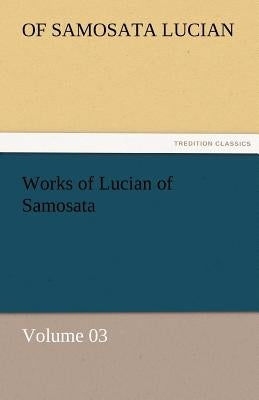 Works of Lucian of Samosata - Volume 03 by Lucian, Of Samosata