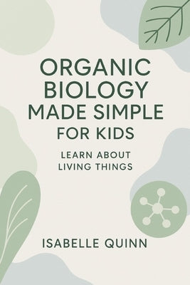 Organic Biology Made Simple for Kids: Learn About Living Things by Quinn, Isabelle