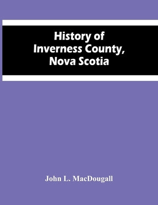 History Of Inverness County, Nova Scotia by L. Macdougall, John
