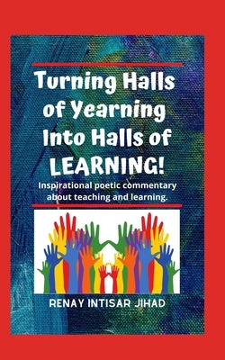 Turning Halls of Yearning Into Halls of Learning: Inspirational poetic commentary about teaching and learning in an urban school setting. by Jihad, Renay Intisar