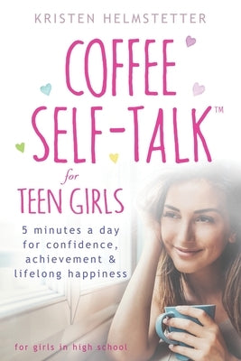 Coffee Self-Talk for Teen Girls: 5 Minutes a Day for Confidence, Achievement & Lifelong Happiness by Helmstetter, Kristen