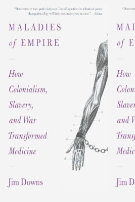 Maladies of Empire: How Colonialism, Slavery, and War Transformed Medicine by Downs, Jim