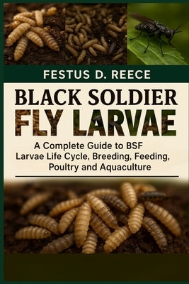 Black Soldier Fly Larvae: A Complete Guide to BSF Larvae Life Cycle, Breeding, Harvesting, Feeding, Poultry, and Aquaculture by D. Reece, Festus