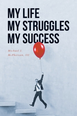 My Life My Struggle My Success by McPherson, Michael J., III