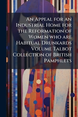 An Appeal for an Industrial Home for the Reformation of Women who are Habitual Drunkards Volume Talbot Collection of British Pamphlets by Anonymous