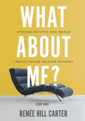 What About Me? - Study Guide: Staying Healthy and Whole (While You're Helping Others) by Carter, Renée Hill