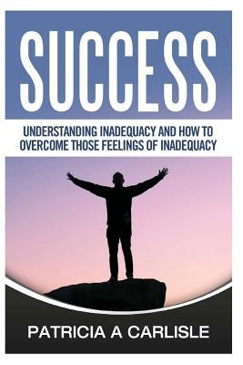 Success: Understanding Inadequacy And How To Overcome Tose Feelings Of Inadequacy by Carlisle, Patricia a.