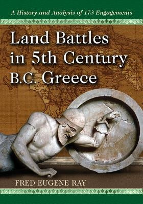 Land Battles in 5th Century B.C. Greece: A History and Analysis of 173 Engagements by Ray, Fred Eugene