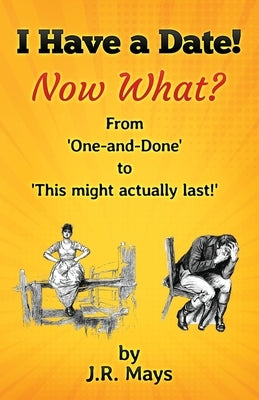I Have a Date, Now What?: From 'one-and-done' to Hey, this might actually last! by Mays, J. R.