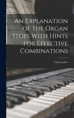 An Explanation of the Organ Stops With Hints for Effective Combinations by Locher, Carl