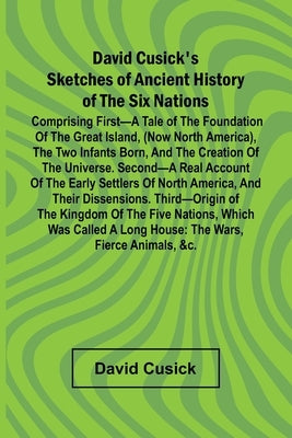 David Cusick'S Sketches Of Ancient History Of The Six Nations; Comprising First A Tale Of The Foundation Of The Great Island, (Now North America), The by Cusick, David