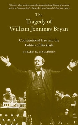 Tragedy of William Jennings Bryan: Constitutional Law and the Politics of Backlash by Magliocca, Gerard N.