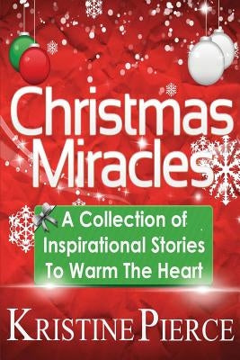 Christmas Miracles: A Collection Of Inspirational Stories To Warm The Heart by Pierce, Kristine