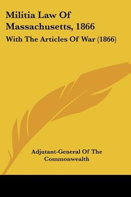 Militia Law Of Massachusetts, 1866: With The Articles Of War (1866) by Adjutant-General of the Commonwealth