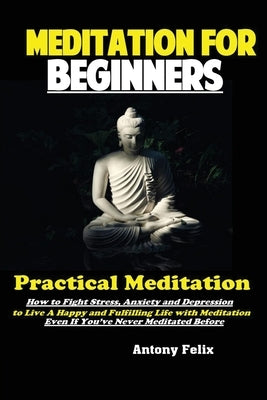 Meditation For Beginners: Practical Meditation; How to Fight Stress, Anxiety and Depression to Live A Happy and Fulfilling Life with Meditation by Antony, Felix