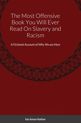 The Most Offensive Book You Will Ever Read On Slavery and Racism: A Fictional Account of Why We are Here by Hathor, M. S. Isis Amon