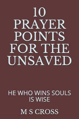 10 Prayer Points for the Unsaved: He Who Wins Souls Is Wise by Cross, M. S.