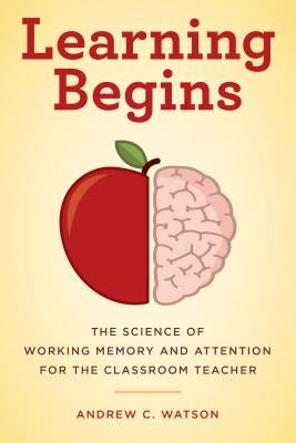 Learning Begins: The Science of Working Memory and Attention for the Classroom Teacher by Watson, Andrew C.
