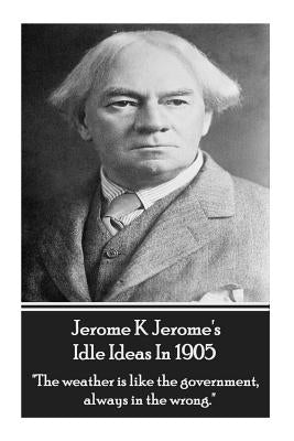 Jerome K. Jerome - Idle Ideas In 1905: "The weather is like the government, always in the wrong." by Jerome, Jerome K.