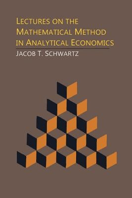 Lectures on the Mathematical Method in Analytical Economics by Schwartz, Jacob T.