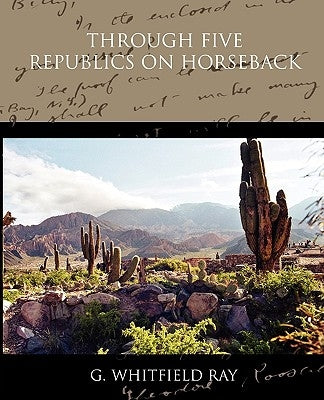 Through Five Republics on Horseback by Ray, G. Whitfield