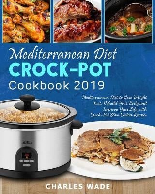 Mediterranean Diet Crock-Pot Cookbook 2019: Mediterranean Diet to Lose Weight Fast, Rebuild Your Body and Improve Your Life with Crock-Pot Slow Cooker by Wade, Charles