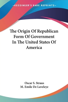 The Origin Of Republican Form Of Government In The United States Of America by Straus, Oscar S.