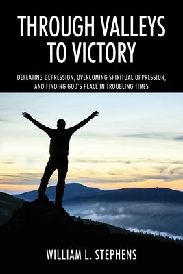 Through Valleys to Victory: Defeating Depression, Overcoming Spiritual Oppression, and Finding God's Peace in Troubling Times by Stephens, William L.