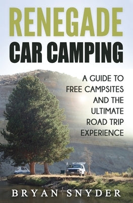 Renegade Car Camping: A Guide to Free Campsites and the Ultimate Road Trip Experience by Snyder, Bryan