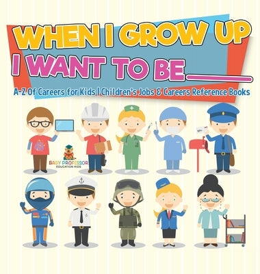 When I Grow Up I Want To Be _________ A-Z Of Careers for Kids Children's Jobs & Careers Reference Books by Baby Professor