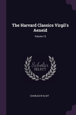 The Harvard Classics Virgil's Aeneid; Volume 13 by Eliot, Charles W.