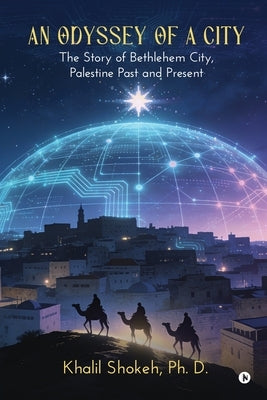 An Odyssey of a City: The Story of Bethlehem City, Palestine Past and Present by Khalil Shokeh, Ph. D.