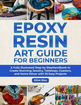 Epoxy Resin Art Guide for Beginners: A Full Illustrated Step-by-Step Handbook to Create Stunning Jewelry, Tabletops, Coasters and Home Décor with 35 E by Rios, Elliot