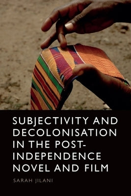 Subjectivity and Decolonisation in the Post-Independence Novel and Film by Jilani, Sarah