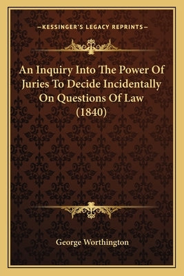 An Inquiry Into The Power Of Juries To Decide Incidentally On Questions Of Law (1840) by Worthington, George