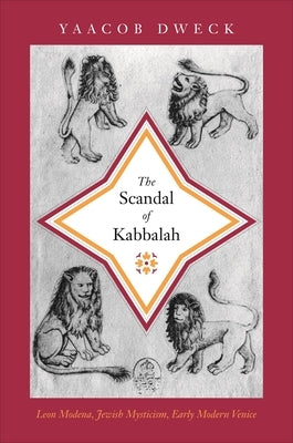 The Scandal of Kabbalah: Leon Modena, Jewish Mysticism, Early Modern Venice by Dweck, Yaacob